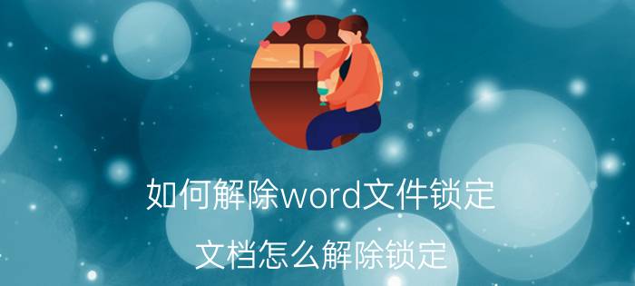 如何解除word文件锁定 文档怎么解除锁定？